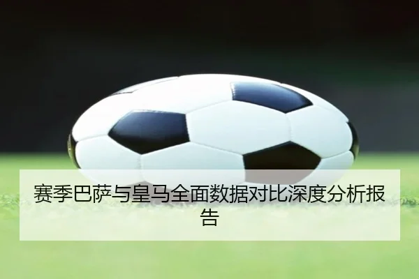 赛季巴萨与皇马全面数据对比深度分析报告